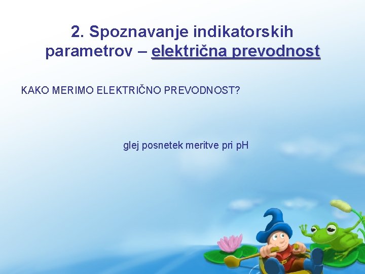 2. Spoznavanje indikatorskih parametrov – električna prevodnost KAKO MERIMO ELEKTRIČNO PREVODNOST? glej posnetek meritve