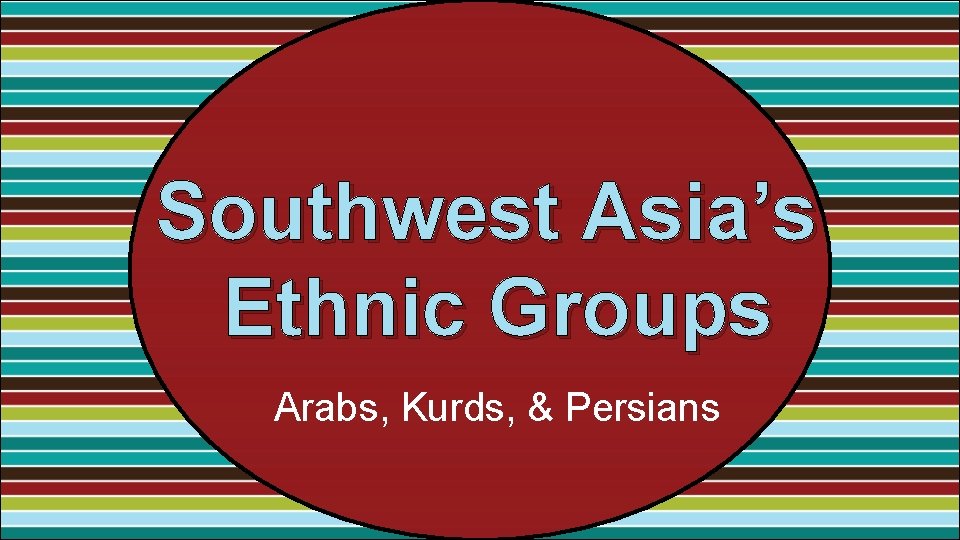 Southwest Asia’s Ethnic Groups Arabs, Kurds, & Persians 
