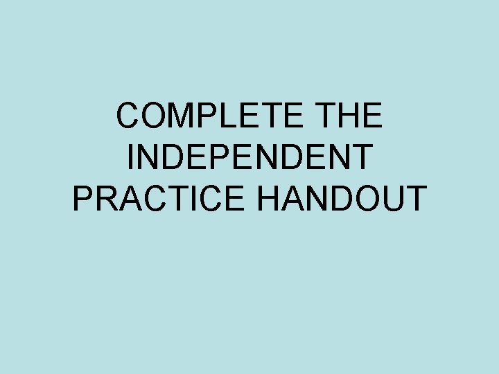 COMPLETE THE INDEPENDENT PRACTICE HANDOUT 