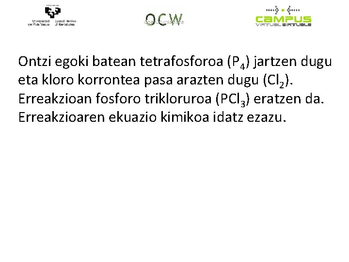 Ontzi egoki batean tetrafosforoa (P 4) jartzen dugu eta kloro korrontea pasa arazten dugu