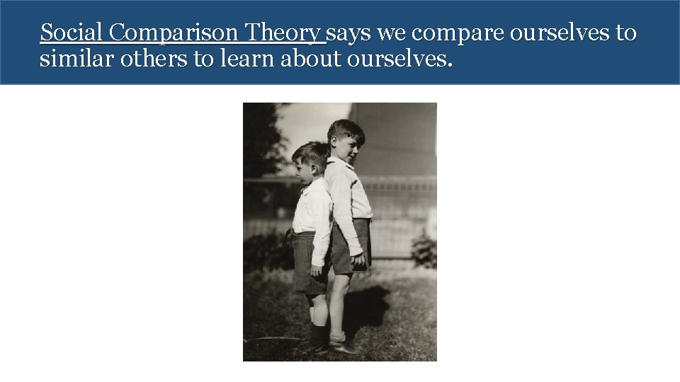 Social Comparison Theory says we compare ourselves to similar others to learn about ourselves.