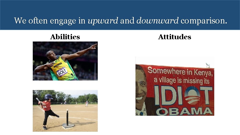 We often engage in upward and downward comparison. Abilities Attitudes 