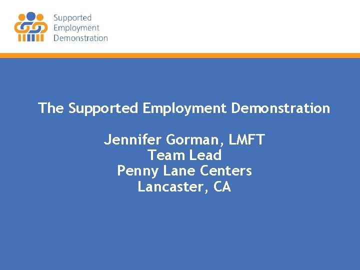 The Supported Employment Demonstration Jennifer Gorman, LMFT Team Lead Penny Lane Centers Lancaster, CA