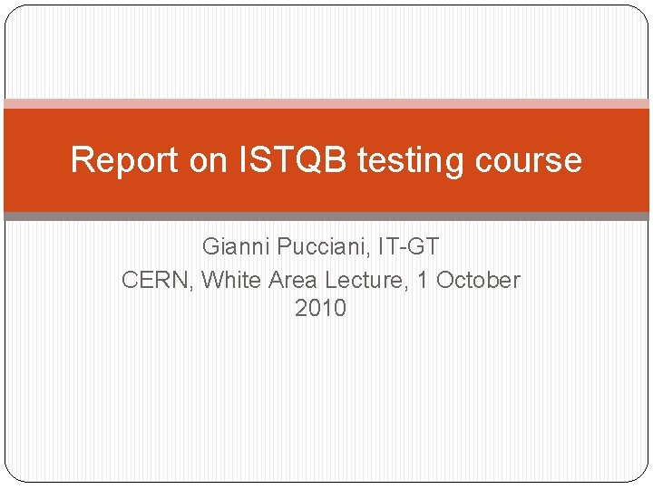 Report on ISTQB testing course Gianni Pucciani, IT-GT CERN, White Area Lecture, 1 October