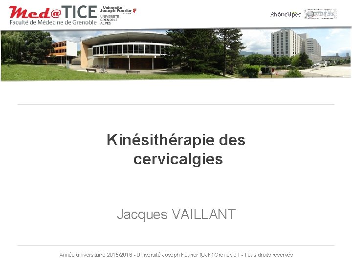 Kinésithérapie des cervicalgies Jacques VAILLANT Année universitaire 2015/2016 - Université Joseph Fourier (UJF) Grenoble