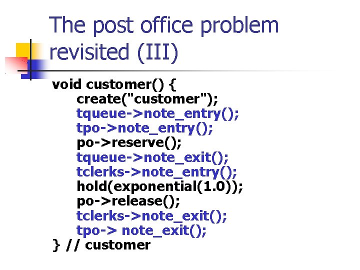 The post office problem revisited (III) void customer() { create("customer"); tqueue->note_entry(); tpo->note_entry(); po->reserve(); tqueue->note_exit();