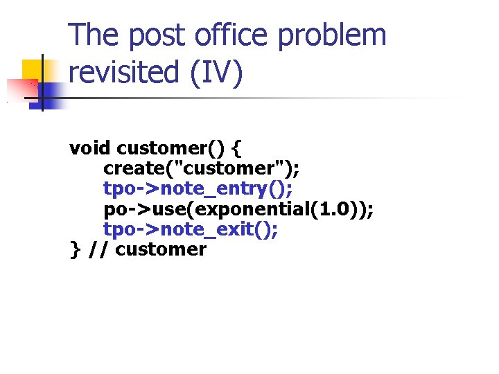 The post office problem revisited (IV) void customer() { create("customer"); tpo->note_entry(); po->use(exponential(1. 0)); tpo->note_exit();
