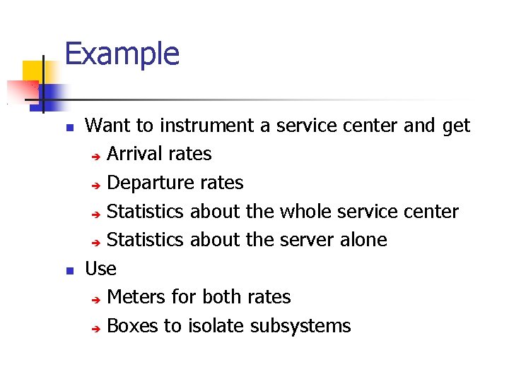 Example Want to instrument a service center and get Arrival rates Departure rates Statistics