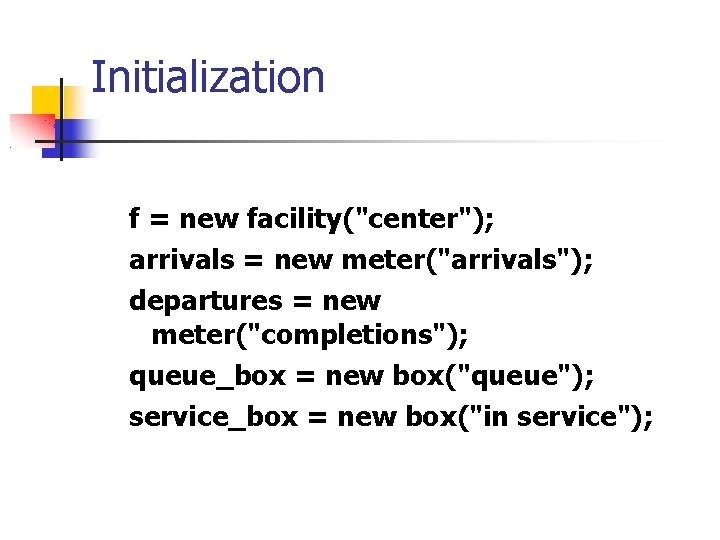 Initialization f = new facility("center"); arrivals = new meter("arrivals"); departures = new meter("completions"); queue_box