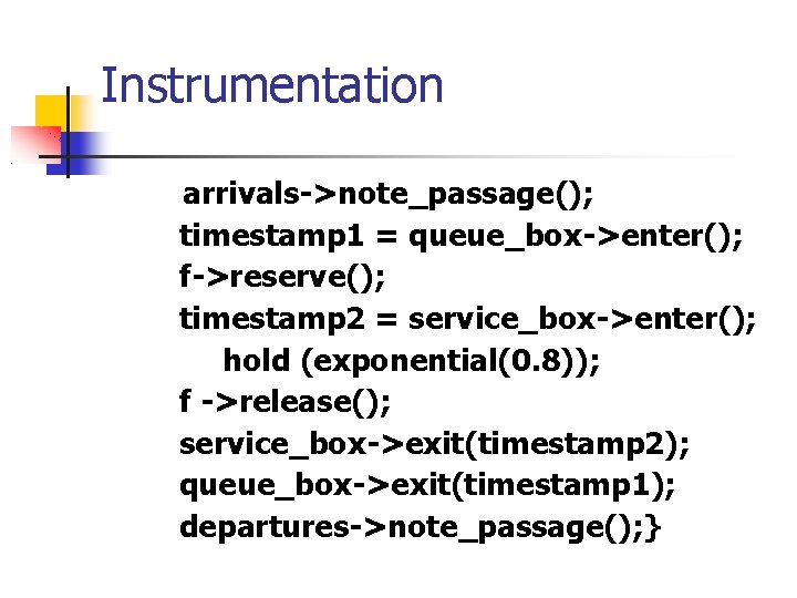 Instrumentation arrivals->note_passage(); timestamp 1 = queue_box->enter(); f->reserve(); timestamp 2 = service_box->enter(); hold (exponential(0. 8));