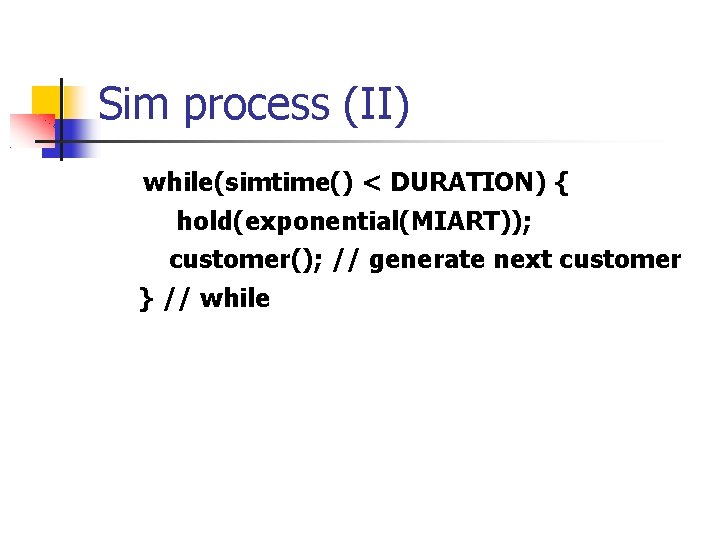 Sim process (II) while(simtime() < DURATION) { hold(exponential(MIART)); customer(); // generate next customer }