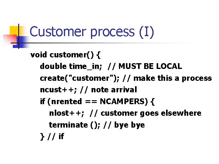 Customer process (I) void customer() { double time_in; // MUST BE LOCAL create("customer"); //