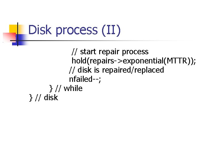 Disk process (II) // start repair process hold(repairs->exponential(MTTR)); // disk is repaired/replaced nfailed--; }