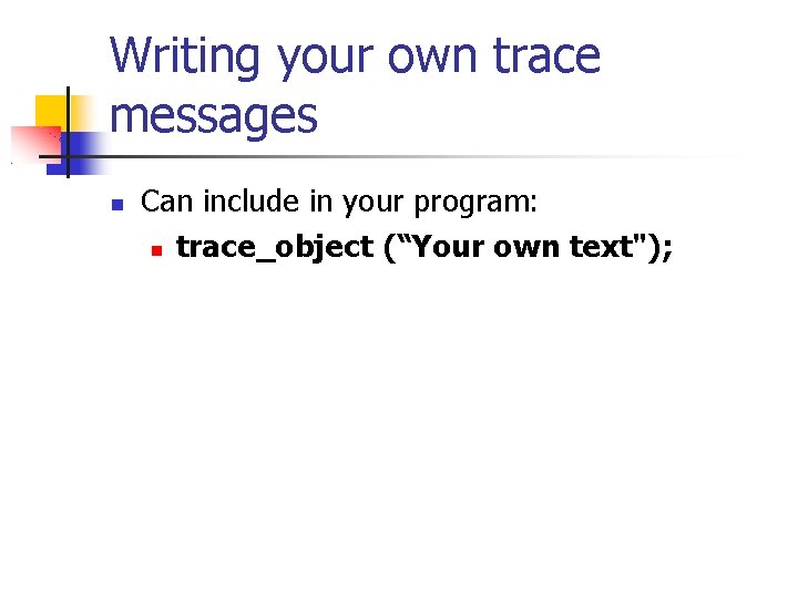 Writing your own trace messages Can include in your program: trace_object (“Your own text");