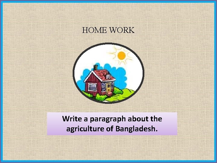 HOME WORK Write a paragraph about the agriculture of Bangladesh. 