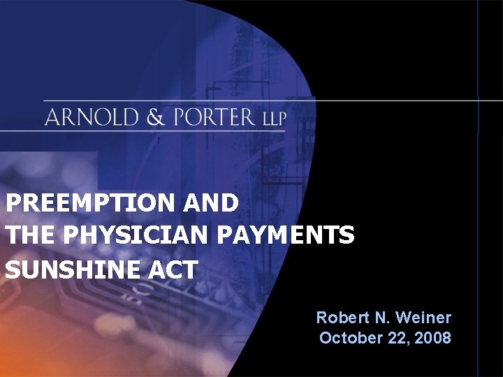 PREEMPTION AND THE PHYSICIAN PAYMENTS SUNSHINE ACT Robert N. Weiner October 22, 2008 