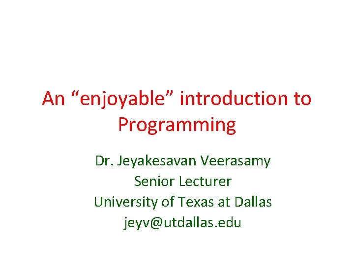 An “enjoyable” introduction to Programming Dr. Jeyakesavan Veerasamy Senior Lecturer University of Texas at