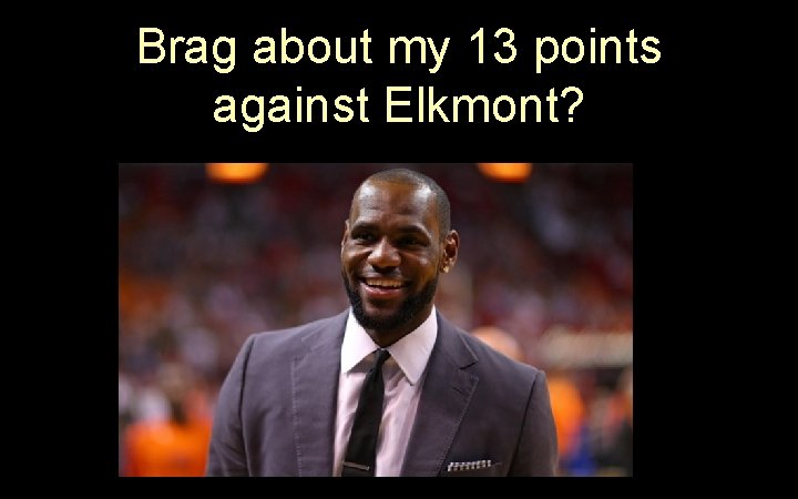 Brag about my 13 points against Elkmont? 