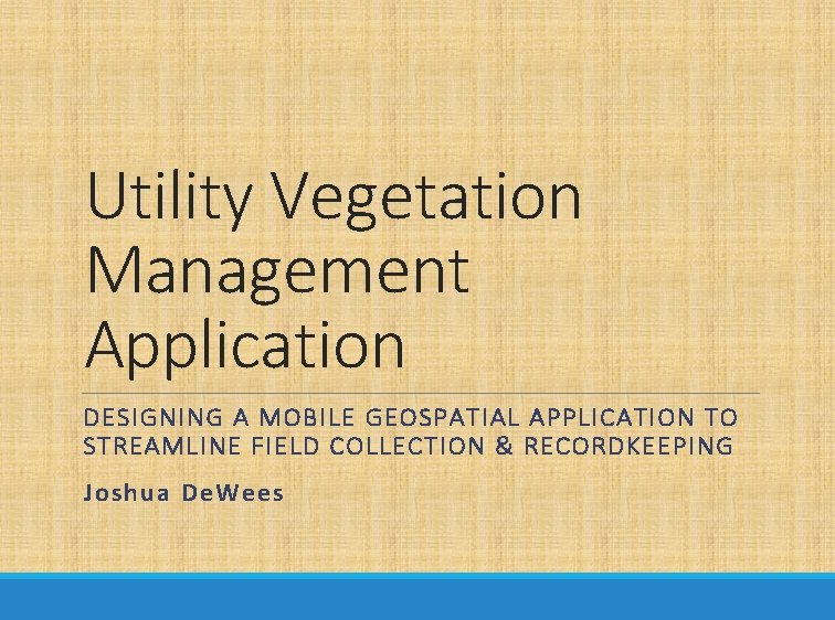 Utility Vegetation Management Application DESIGNING A MOBILE GEOSPATIAL APPLICATION TO STREAMLINE FIELD COLLECTION &