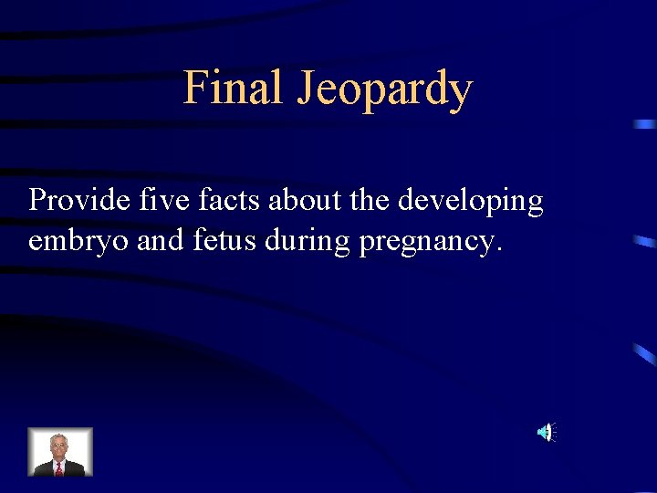 Final Jeopardy Provide five facts about the developing embryo and fetus during pregnancy. Final Jeopardy Provide five facts about the developing embryo and fetus during pregnancy.
