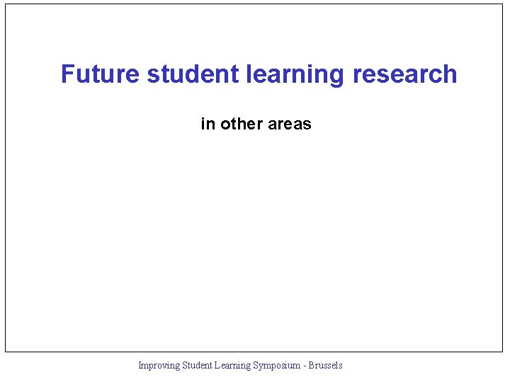 Future student learning research in other areas Improving Student Learning Symposium - Brussels 