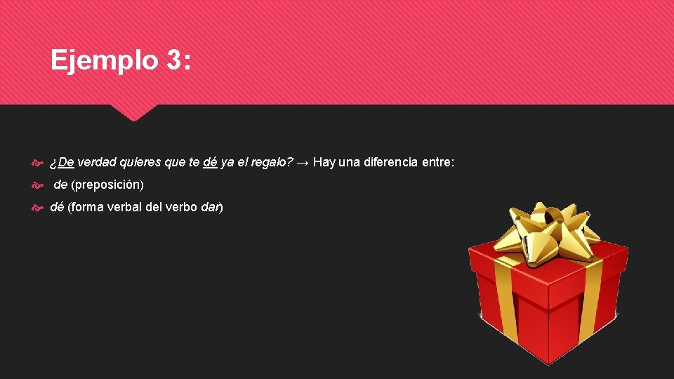 Ejemplo 3: ¿De verdad quieres que te dé ya el regalo? → Hay una