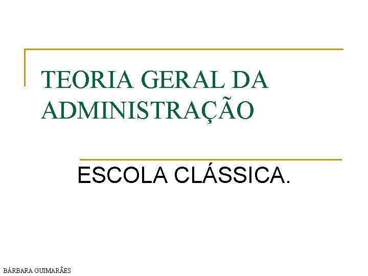 TEORIA GERAL DA ADMINISTRAÇÃO ESCOLA CLÁSSICA. BÁRBARA GUIMARÃES 