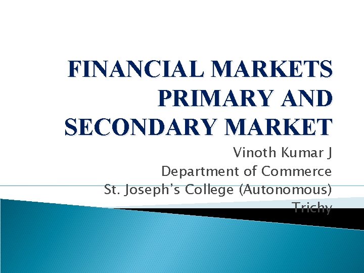 FINANCIAL MARKETS PRIMARY AND SECONDARY MARKET Vinoth Kumar J Department of Commerce St. Joseph’s
