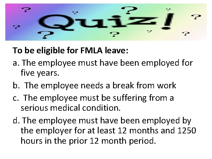 Quiz To be eligible for FMLA leave: a. The employee must have been employed
