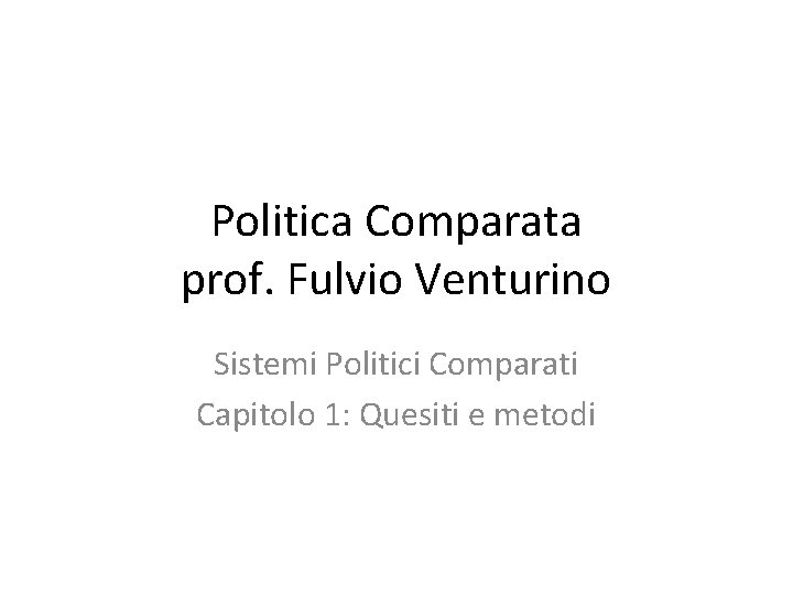 Politica Comparata prof. Fulvio Venturino Sistemi Politici Comparati Capitolo 1: Quesiti e metodi 