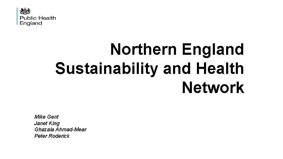 Northern England Sustainability and Health Network Mike Gent Janet King Ghazala Ahmad-Mear Peter Roderick