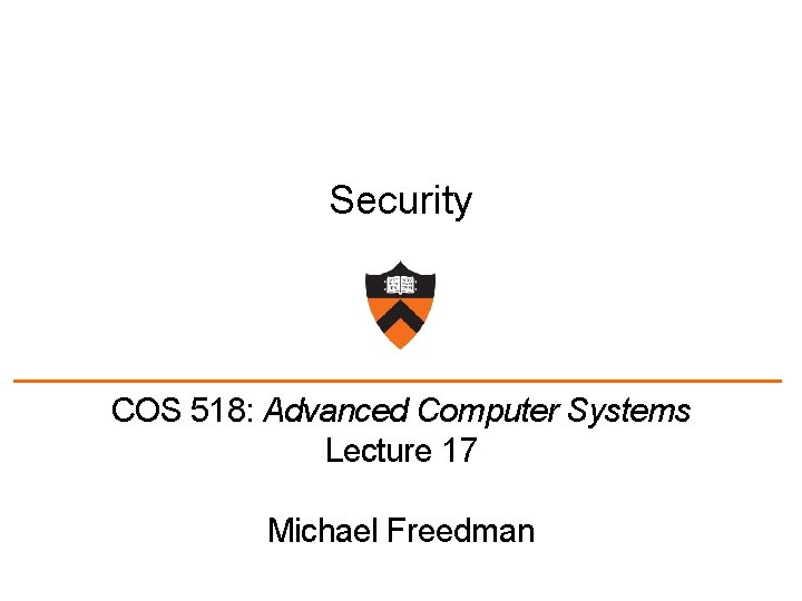 Security COS 518: Advanced Computer Systems Lecture 17 Michael Freedman 