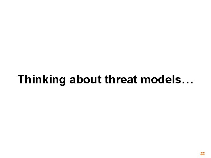 Thinking about threat models… 22 