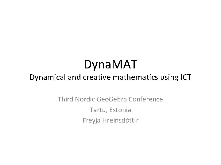 Dyna. MAT Dynamical and creative mathematics using ICT Third Nordic Geo. Gebra Conference Tartu,