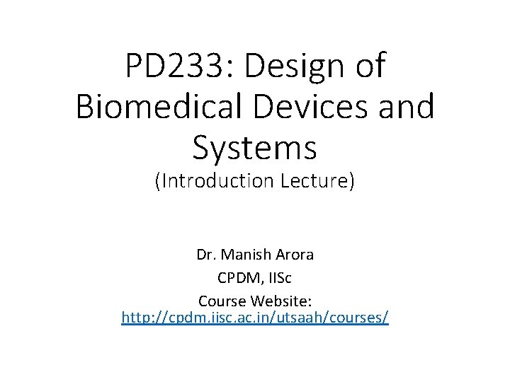 PD 233: Design of Biomedical Devices and Systems (Introduction Lecture) Dr. Manish Arora CPDM,