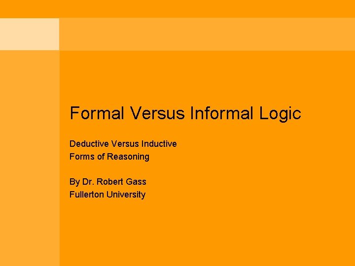 Formal Versus Informal Logic Deductive Versus Inductive Forms of Reasoning By Dr. Robert Gass