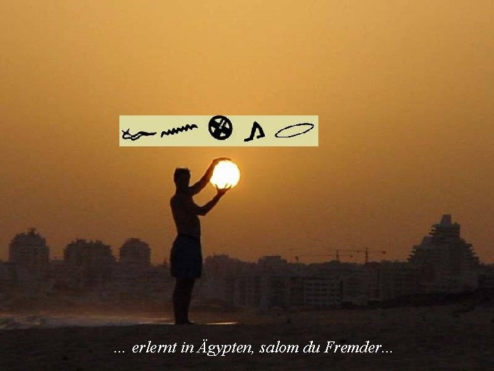 … erlernt in Ägypten, salom du Fremder. . . 