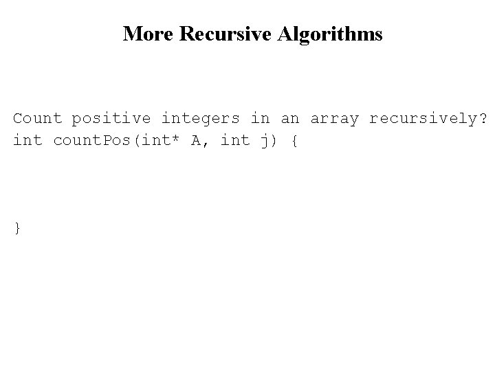 More Recursive Algorithms Count positive integers in an array recursively? int count. Pos(int* A,