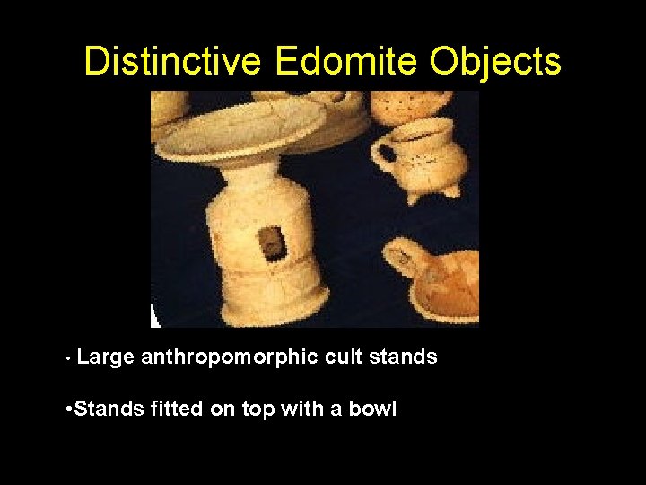 Distinctive Edomite Objects • Large anthropomorphic cult stands • Stands fitted on top with Distinctive Edomite Objects • Large anthropomorphic cult stands • Stands fitted on top with