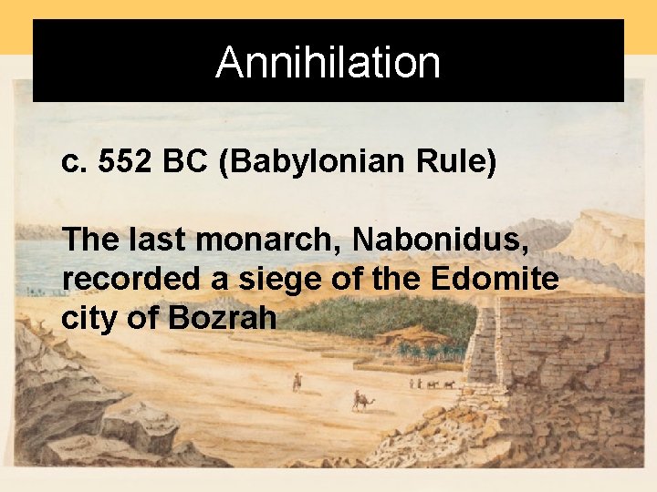 Annihilation c. 552 BC (Babylonian Rule) The last monarch, Nabonidus, recorded a siege of Annihilation c. 552 BC (Babylonian Rule) The last monarch, Nabonidus, recorded a siege of