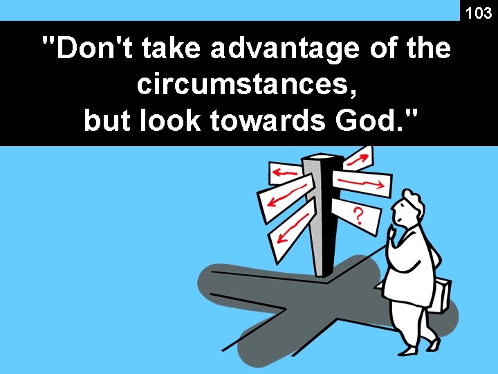 103 "Don't take advantage of the circumstances, but look towards God. " 103 "Don't take advantage of the circumstances, but look towards God. "