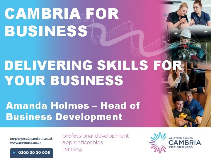 CAMBRIA FOR BUSINESS DELIVERING SKILLS FOR YOUR BUSINESS Amanda Holmes – Head of Business