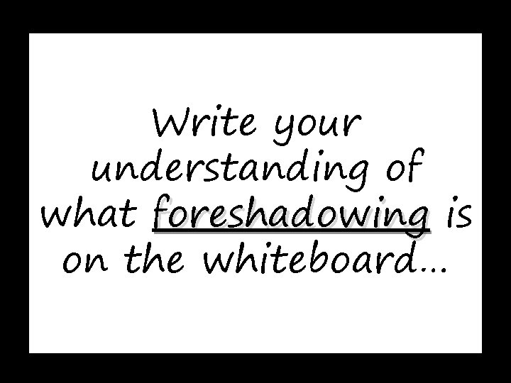 Write your understanding of what foreshadowing is on the whiteboard… 