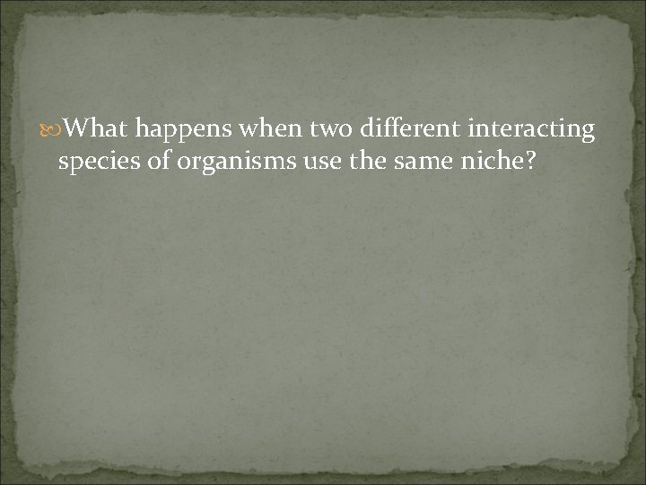 What happens when two different interacting species of organisms use the same niche? What happens when two different interacting species of organisms use the same niche?