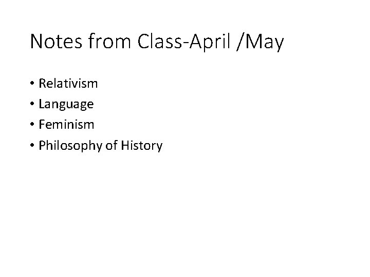 Notes from Class-April /May • Relativism • Language • Feminism • Philosophy of History Notes from Class-April /May • Relativism • Language • Feminism • Philosophy of History