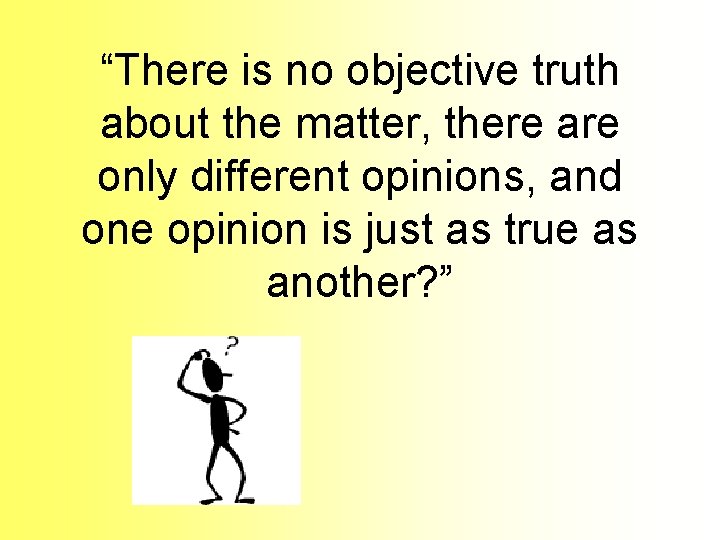 “There is no objective truth about the matter, there are only different opinions, and “There is no objective truth about the matter, there are only different opinions, and