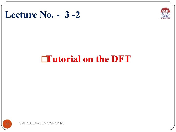 Lecture No. - 3 -2 �Tutorial on the DFT 22 SKIT/ECE/V-SEM/DSP/unit-3 