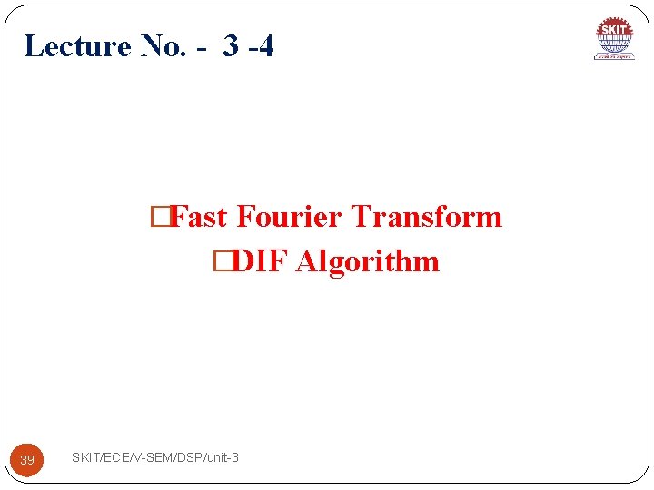 Lecture No. - 3 -4 �Fast Fourier Transform �DIF Algorithm 39 SKIT/ECE/V-SEM/DSP/unit-3 