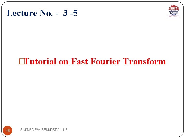 Lecture No. - 3 -5 �Tutorial on Fast Fourier Transform 48 SKIT/ECE/V-SEM/DSP/unit-3 