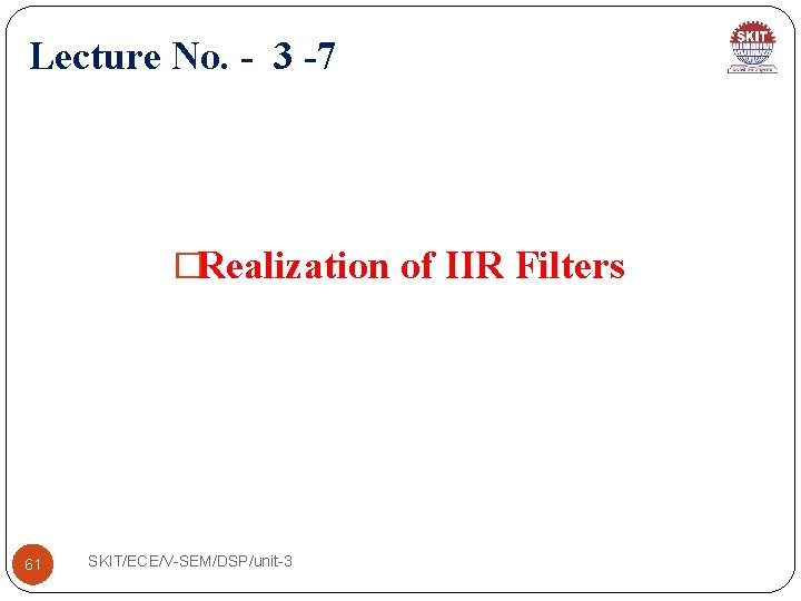 Lecture No. - 3 -7 �Realization of IIR Filters 61 SKIT/ECE/V-SEM/DSP/unit-3 Lecture No. - 3 -7 �Realization of IIR Filters 61 SKIT/ECE/V-SEM/DSP/unit-3